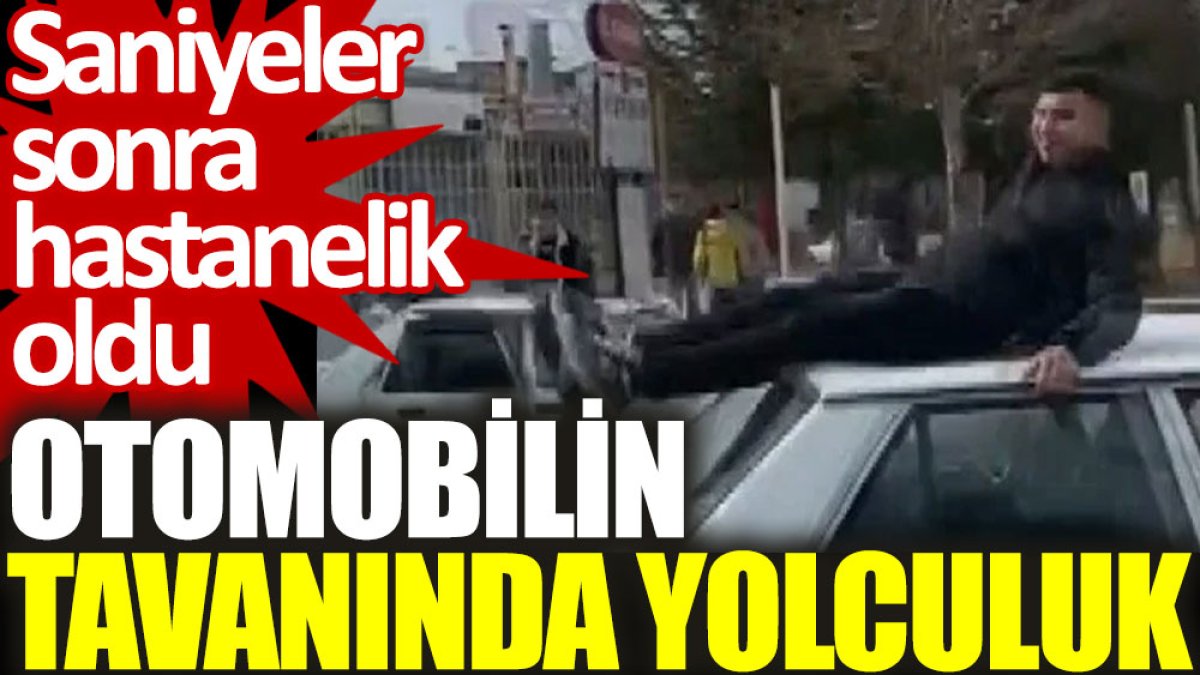 Otomobilin tavanında yolculuk: Saniyeler sonra hastanelik oldu