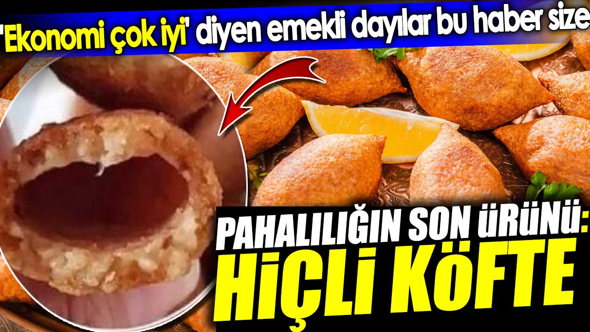 Pahalılığın son ürünü: Hiçli köfte. 'Ekonomi çok iyi' diyen emekli dayılar bu haber size