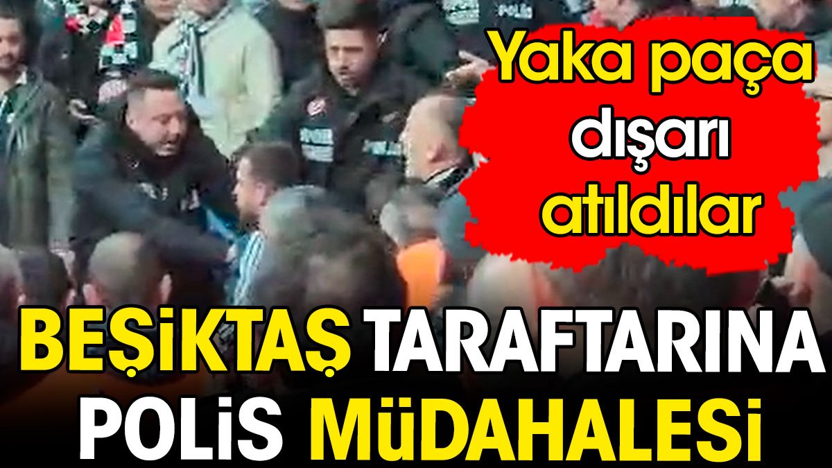 Beşiktaş taraftarına polis müdahalesi. Yaka paça dışarı atıldılar