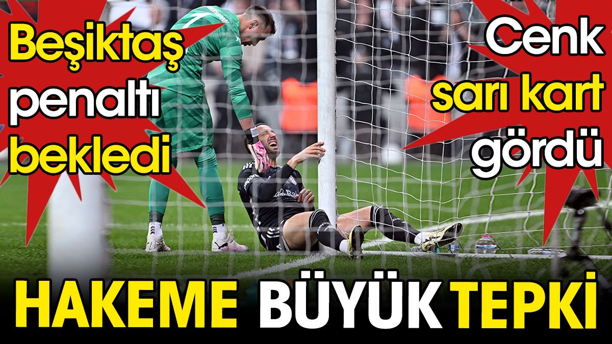 Hakeme büyük tepki. Beşiktaş penaltı bekledi. Cenk sarı kart gördü