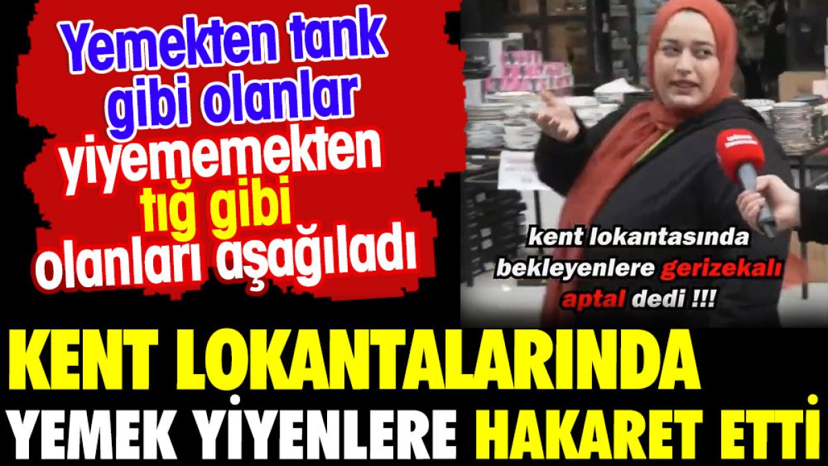 Kent lokantalarında yemek yiyenlere hakaret etti. Yemekten tank gibi olanlar yiyememekten tığ gibi olanları aşağıladı