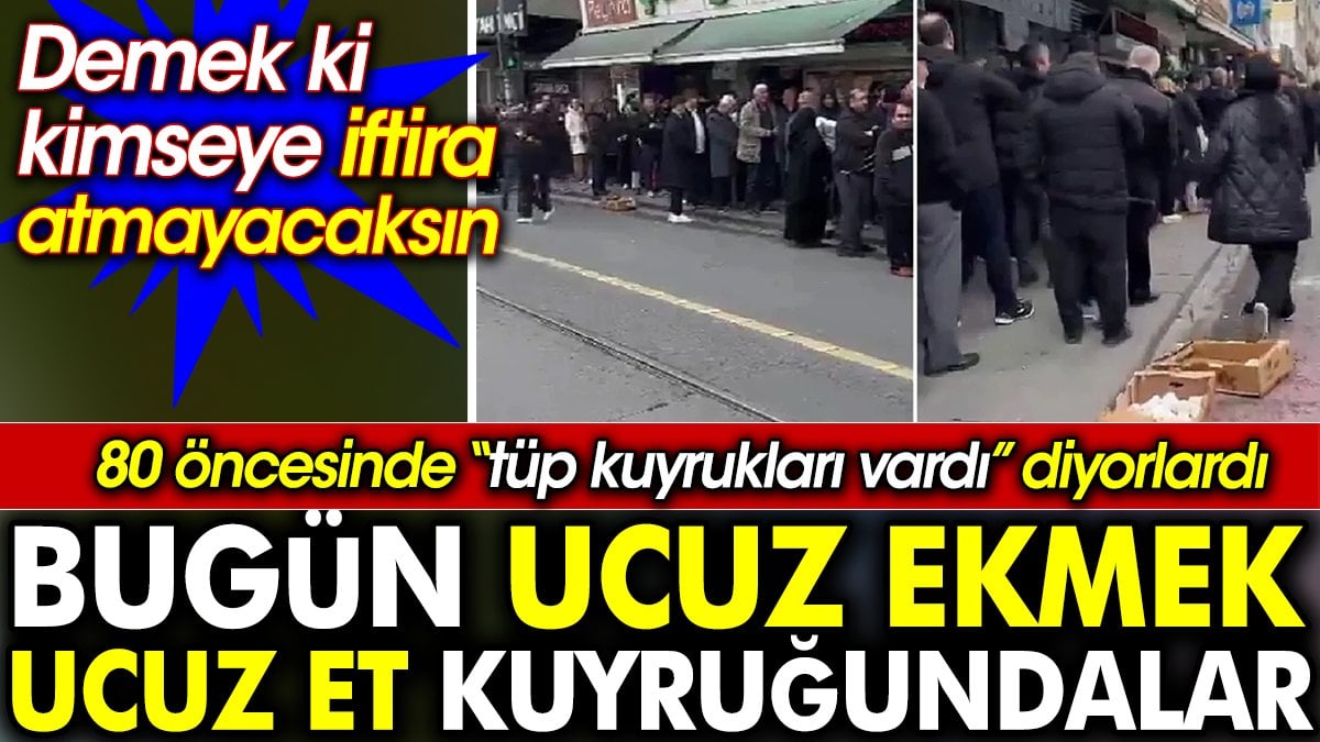 80 öncesinde tüp kuyrukları vardı diyorlardı. Bugün ucuz ekmek, ucuz et kuyruğundalar