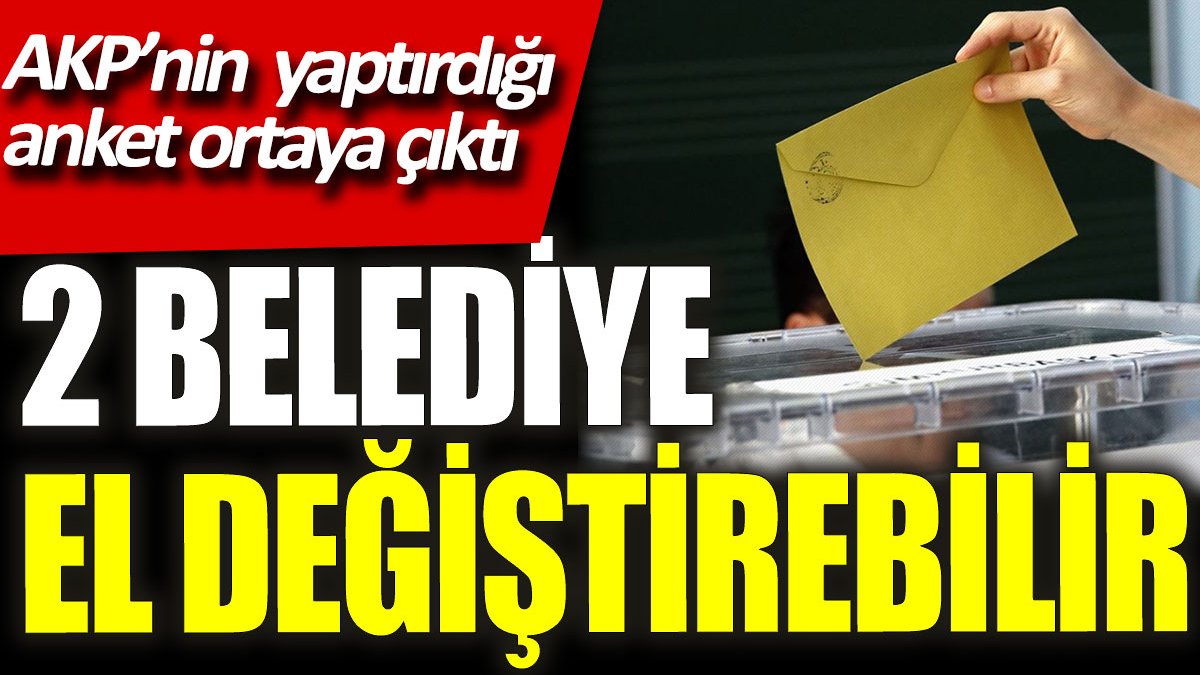 AKP'nin yaptırdığı anket ortaya çıktı! 2 belediye el değiştirebilir