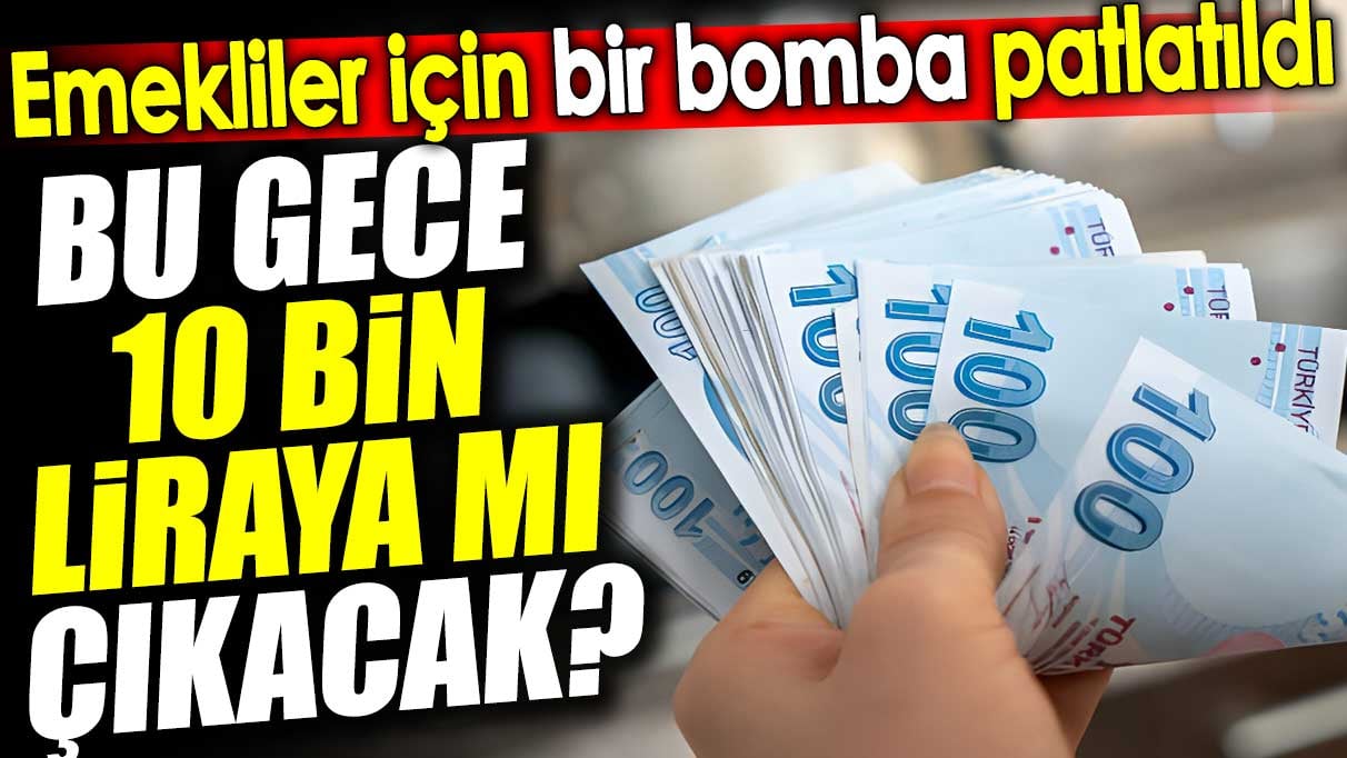 Emekliler için bir bomba patlatıldı. Bu gece 10 bin liraya mı çıkacak?