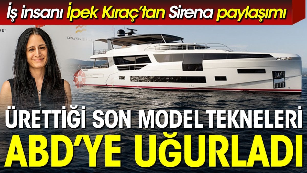 İş insanı İpek Kıraç’tan Sirena paylaşımı. Ürettiği son model tekneleri ABD’ye uğurladı