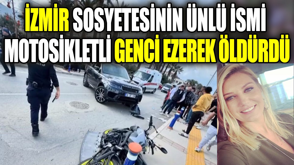 İzmir sosyetesinin ünlü ismi motosikletli genci ezerek öldürdü