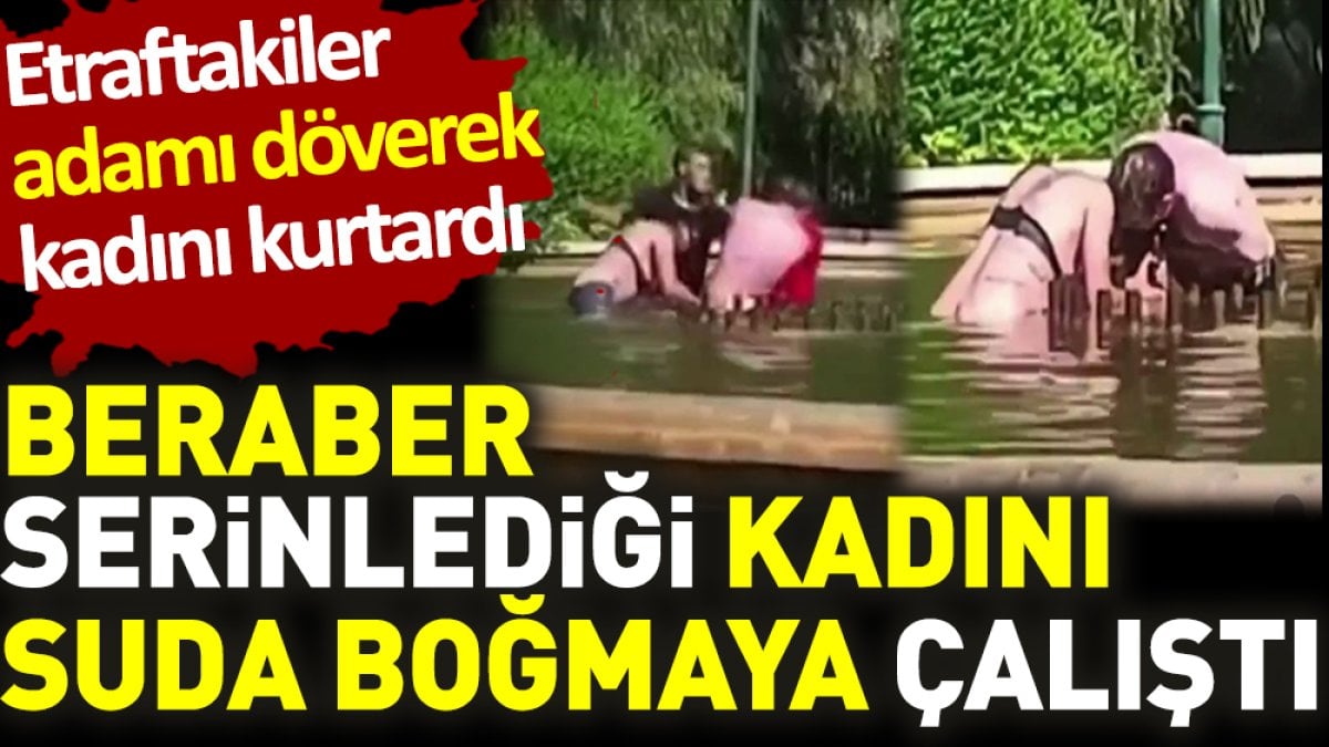 Beraber serinlediği kadını boğmaya çalıştı. Etraftakiler adamı döverek kadını kurtardı