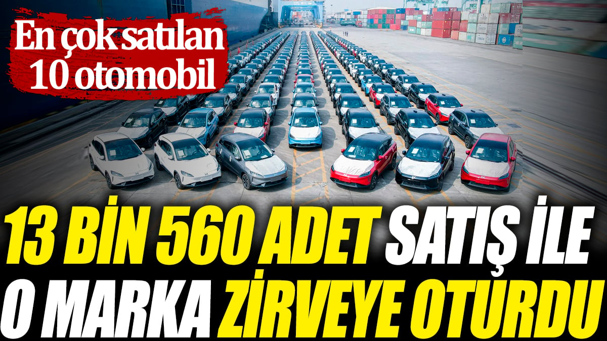 13 bin 560 adet satış ile o marka zirveye oturdu 'En çok satılan 10 otomobil'