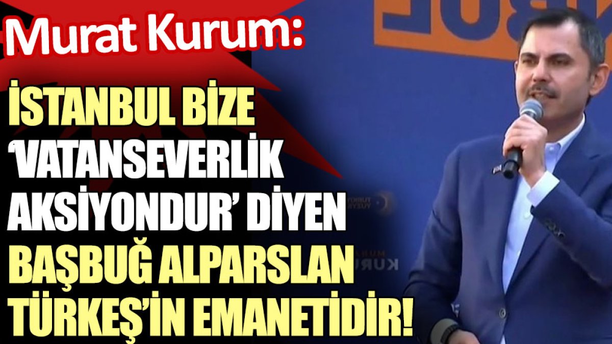 Murat Kurum: İstanbul bize vatanseverlik aksiyondur diyen başbuğ Alparslan Türkeş’in emanetidir