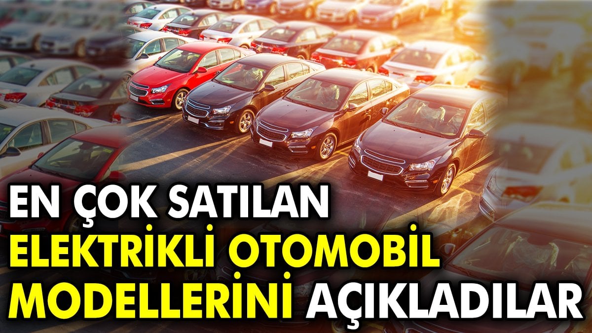 En çok satılan elektrikli otomobil modellerini açıkladılar