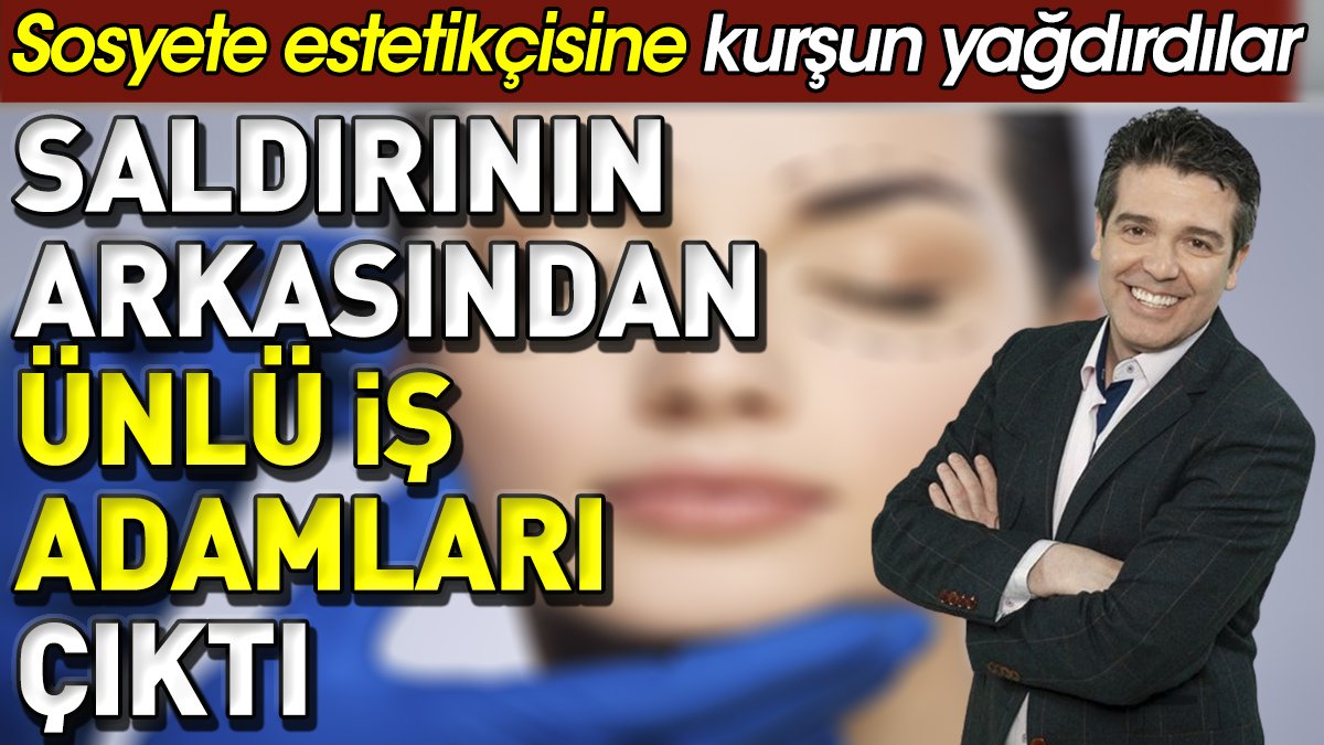 Saldırının arkasından ünlü iş adamları çıktı. Sosyete estetikçisine kurşun yağdırdılar