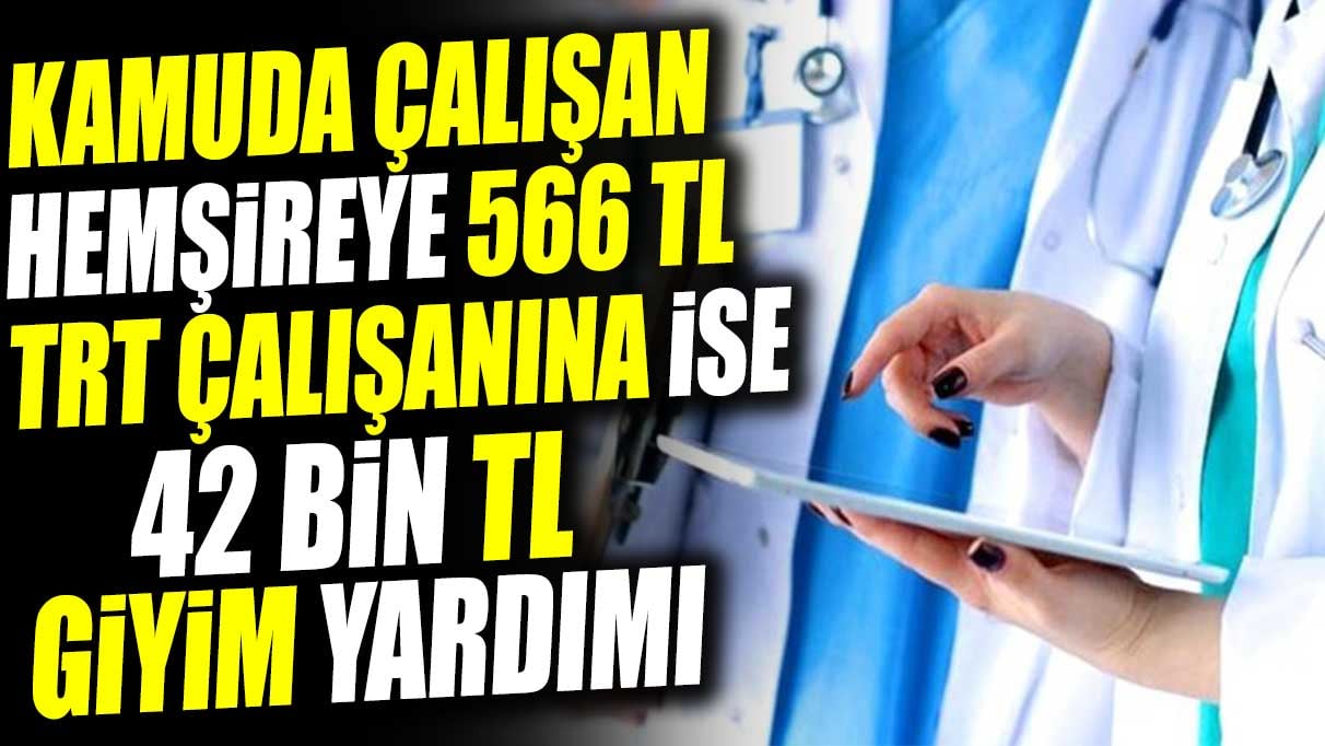 Kamuda çalışan hemşireye 566 TL TRT çalışanına ise 42 bin TL giyim yardımı