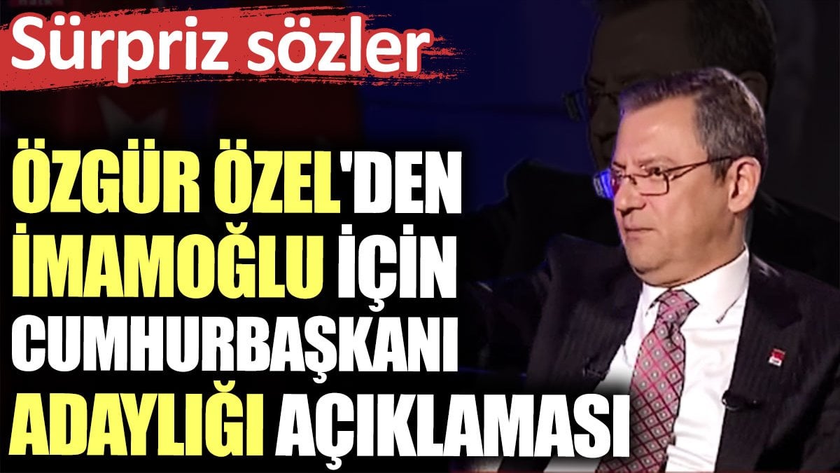 Özgür Özel'den İmamoğlu için cumhurbaşkanı adaylığı açıklaması. Sürpriz sözler