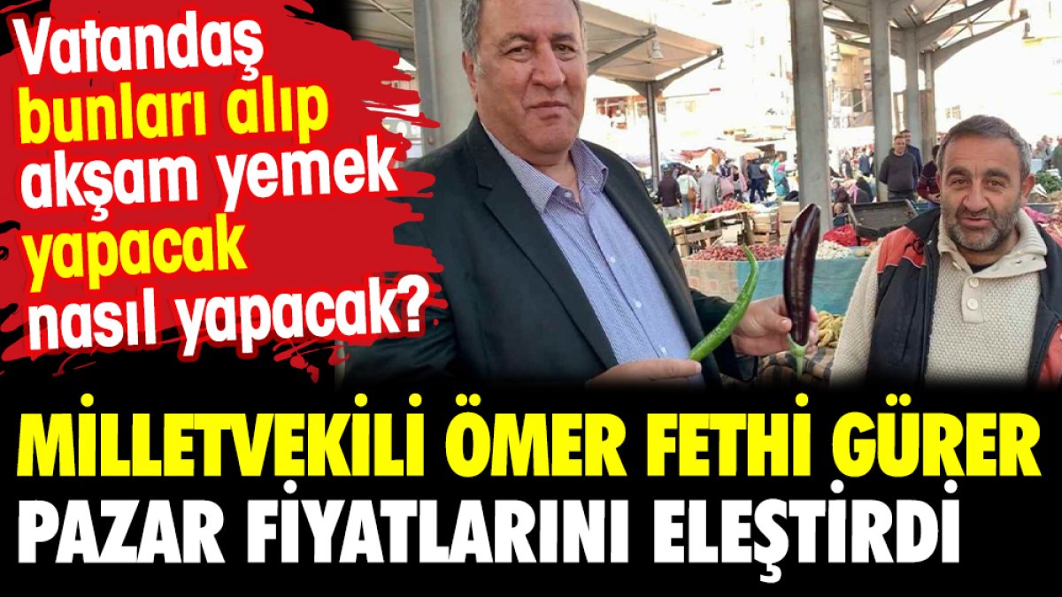 Niğde Milletvekili Ömer Fethi Gürer pazar fiyatlarını eleştirdi.  Vatandaş bunları alıp akşam yemek yapacak nasıl yapacak?