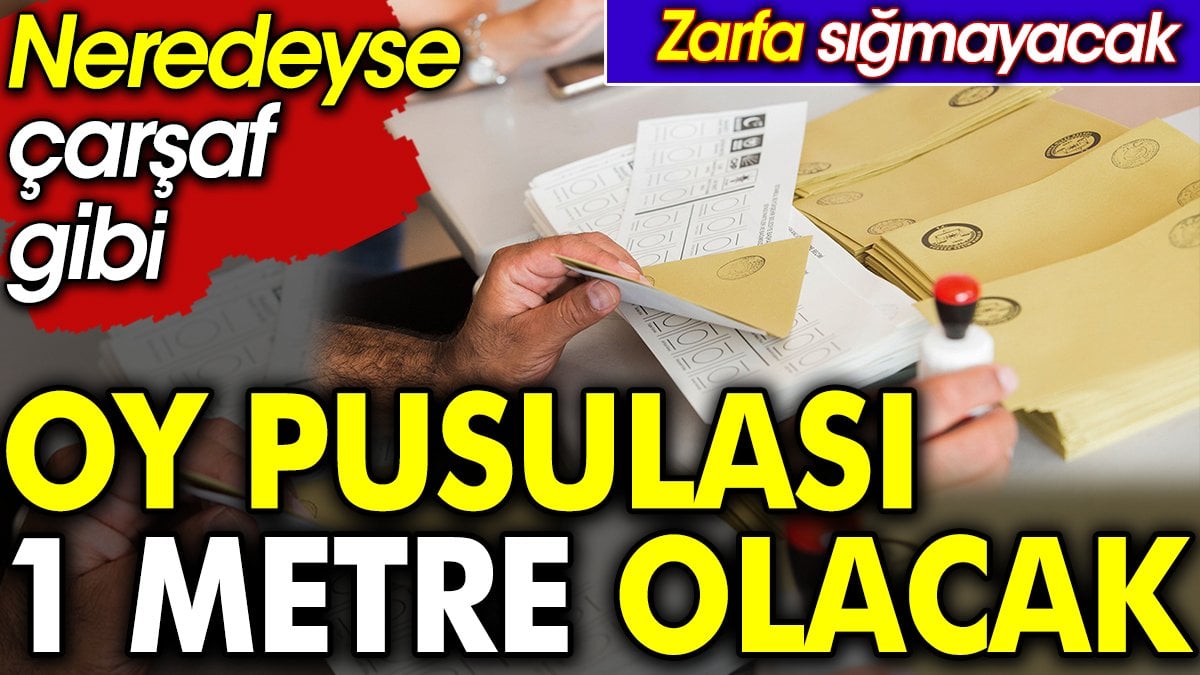 Oy pusulası 1 metre olacak. Neredeyse çarşaf gibi Zarfa sığmayacak