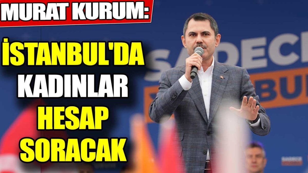 Murat Kurum: İstanbul'da kadınlar hesap soracak