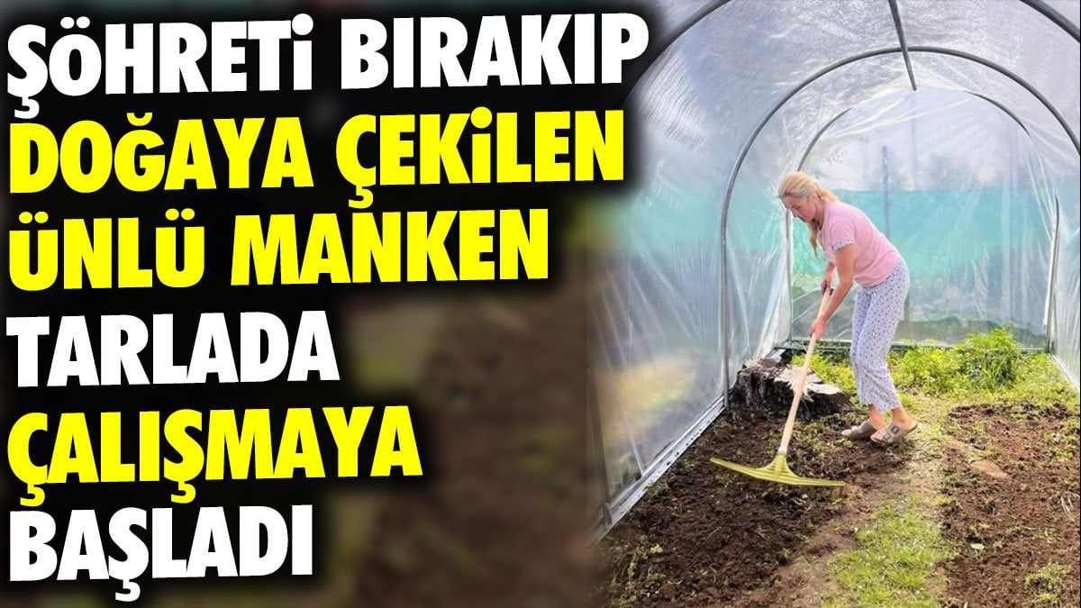 Şöhreti bırakıp doğaya çekilen ünlü manken tarlada çalışmaya başladı