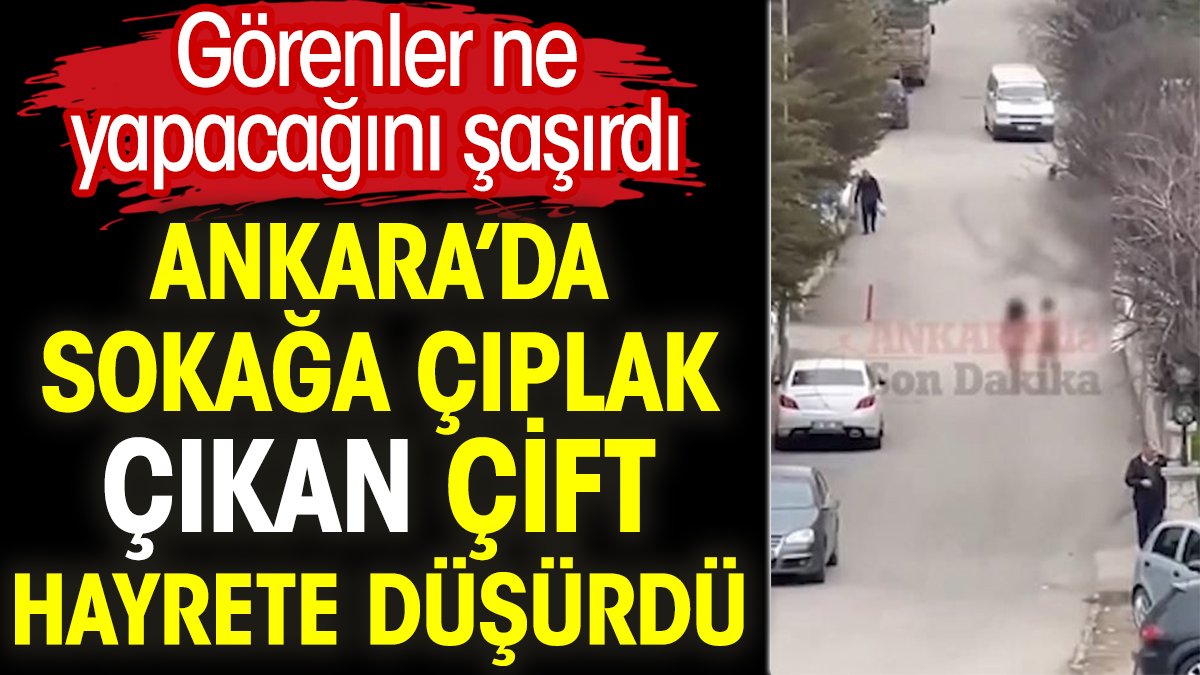 Ankara’da sokağa çıplak çıkan çift hayrete düşürdü. Görenler ne yapacağını şaşırdı