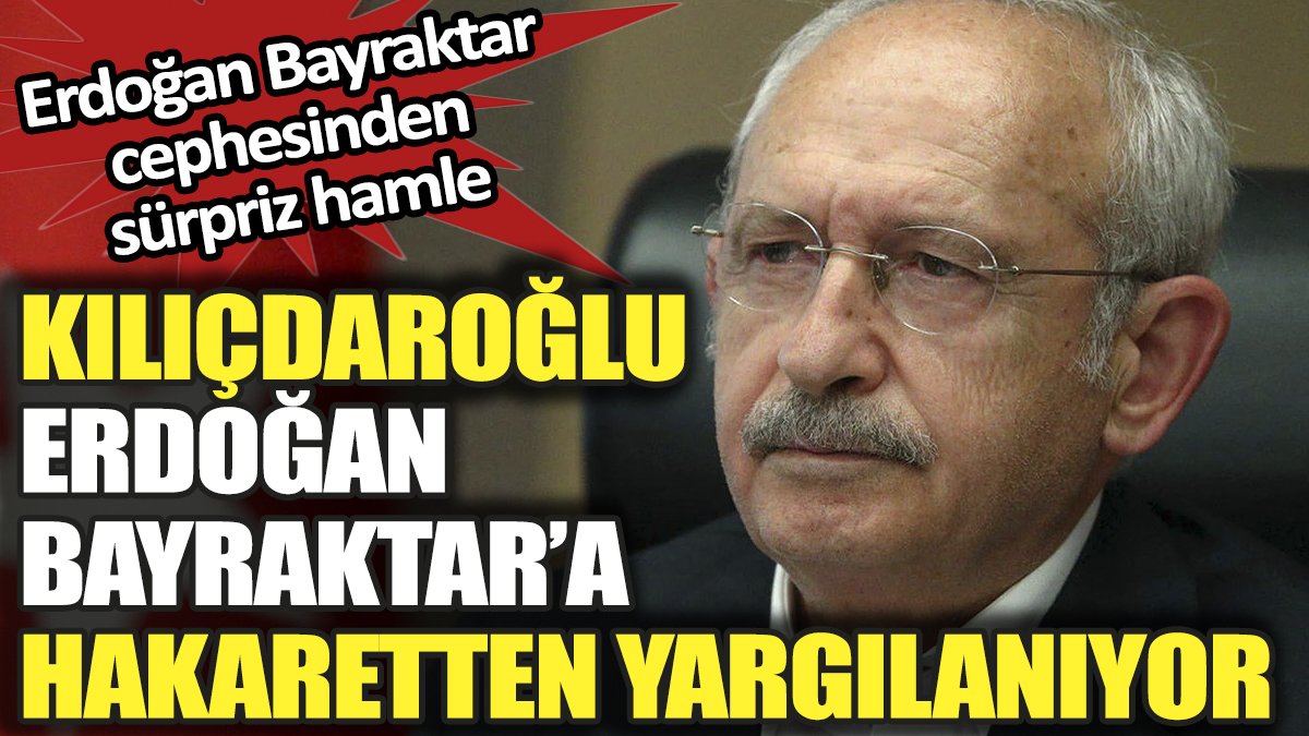 Kılıçdaroğlu Erdoğan Bayraktar'a hakaretten yargılanıyor. Erdoğan Bayraktar cephesinden sürpriz hamle