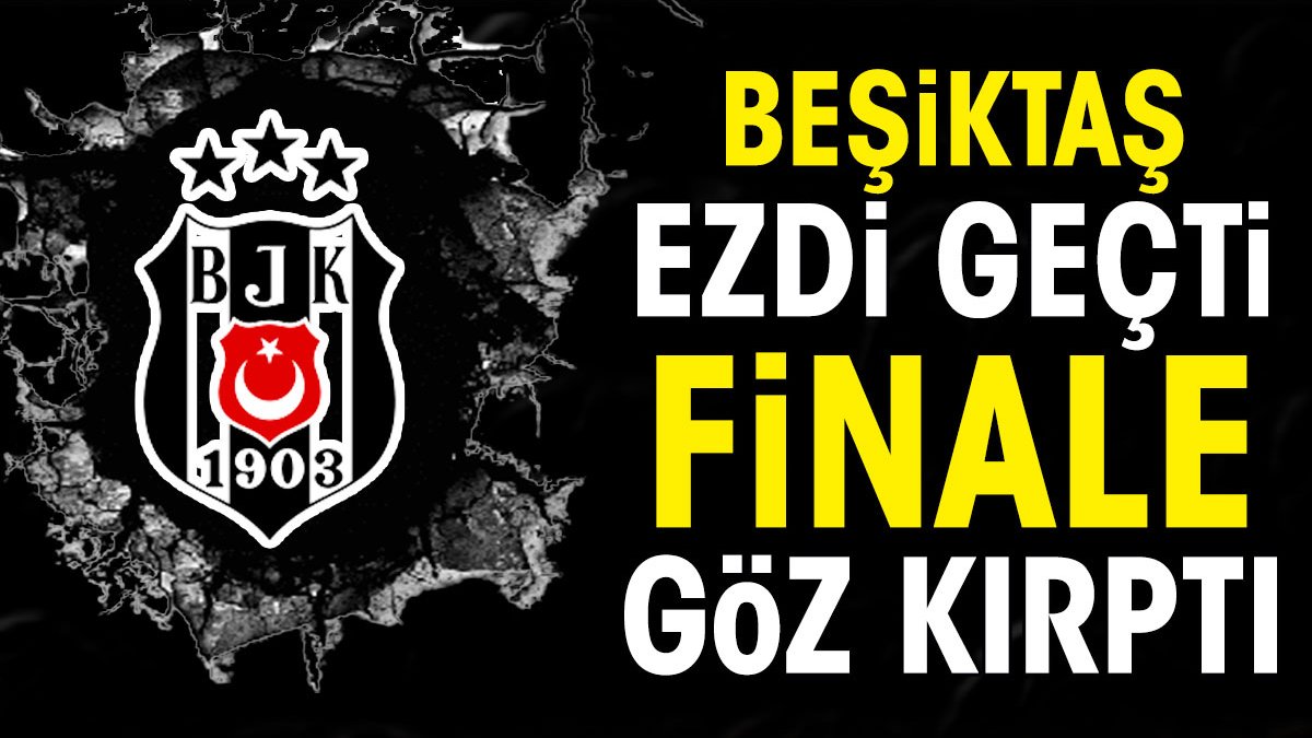 Beşiktaş ezdi geçti finale göz kırptı