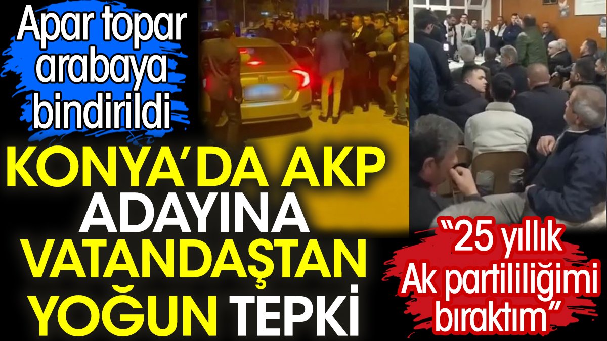 Konya’da AKP adayına vatandaştan yoğun tepki. Apar topar arabaya bindirildi.  '25 yıllık ak partililiğimi bıraktım'