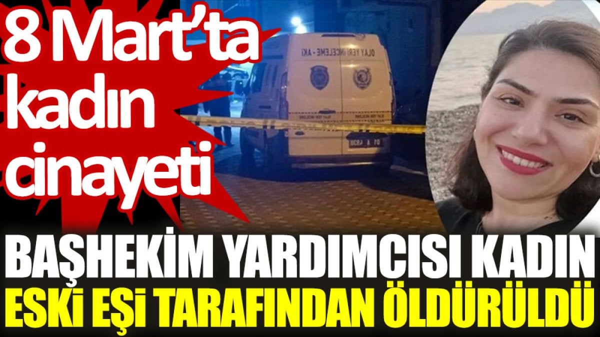 8 Mart'ta kadın cinayeti: Başhekim yardımcısı kadın, eski eşi tarafından öldürüldü