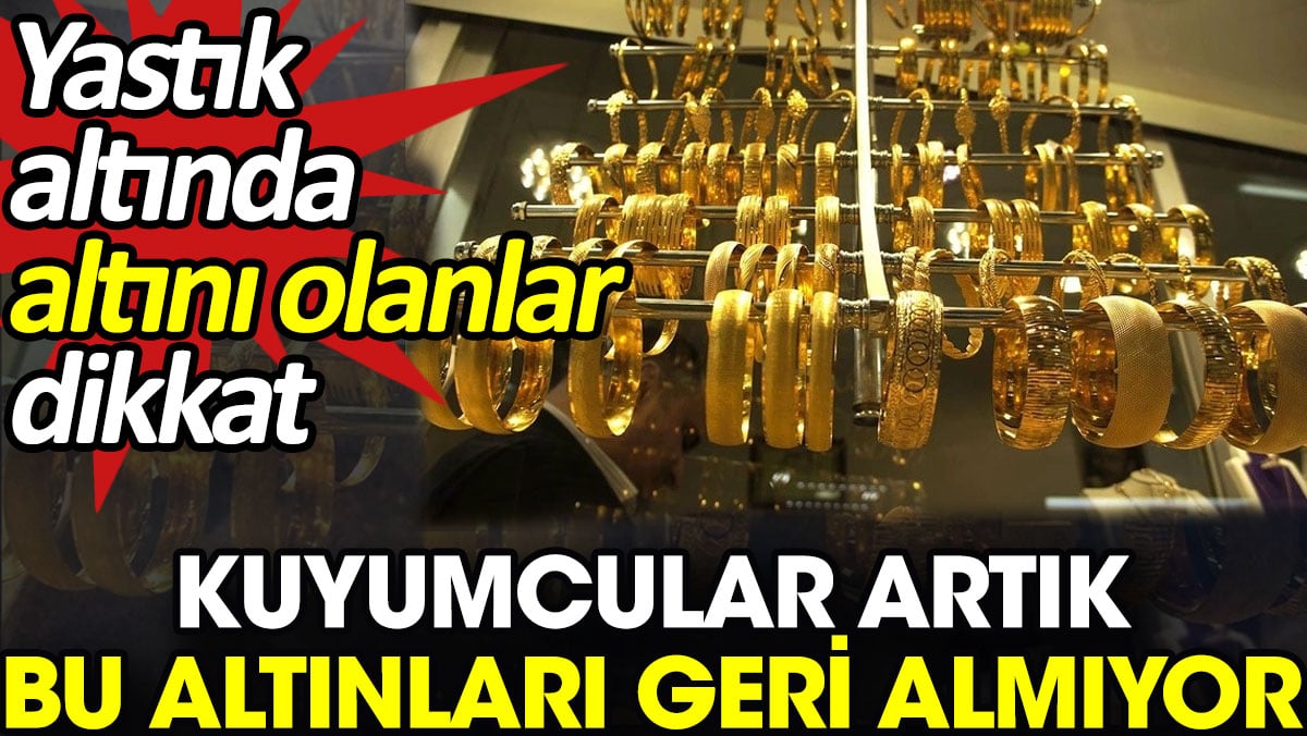 Kuyumcular artık bu altını geri almıyor. Yastık altında altını olanlar dikkat