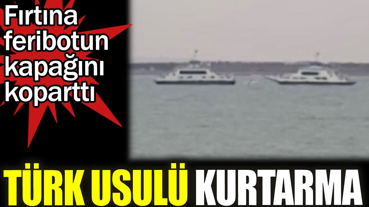Türk usulü kurtarma. Fırtına feribotun kapağını koparttı