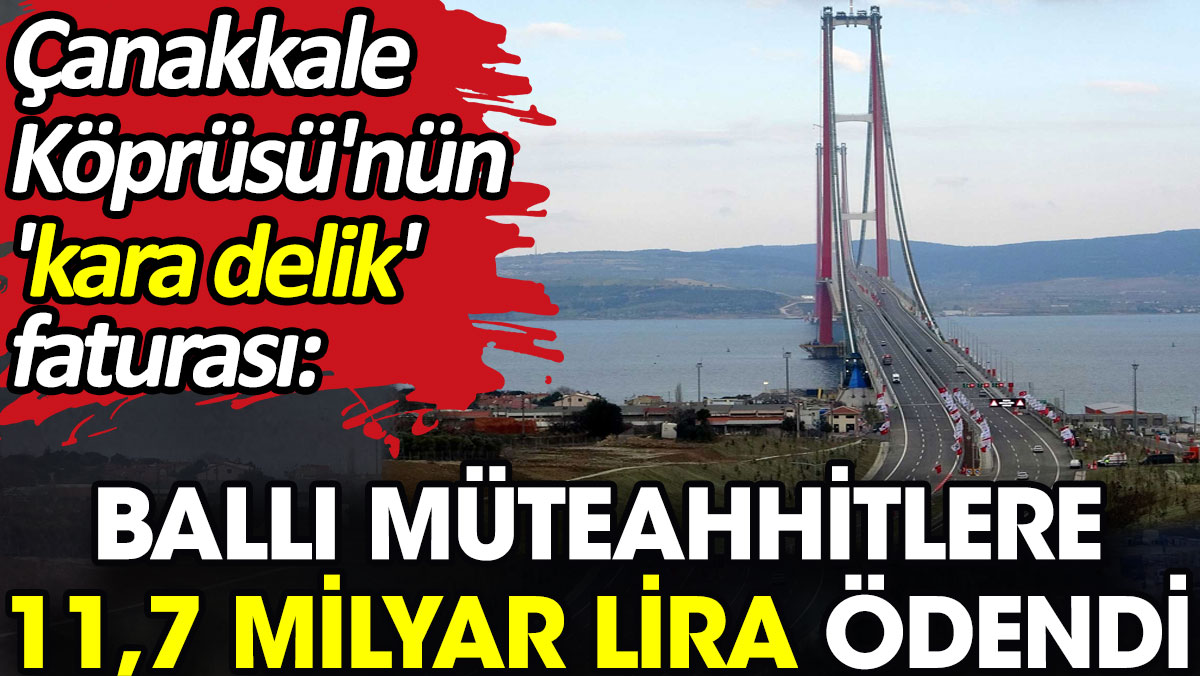 Çanakkale Köprüsü'nün 'kara delik' faturası: Ballı müteahhitlere 11,7 milyar lira ödendi