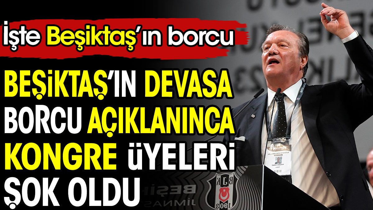 Beşiktaş'ın devasa borcu açıklanınca kongre üyeleri şok oldu. İşte Beşiktaş'ın borcu