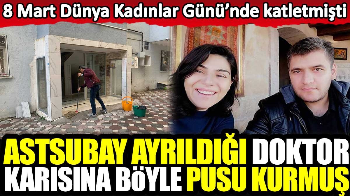 Astsubay ayrıldığı doktor eşine böyle pusu kurmuş! Dünya Kadınlar Günü’nde katletmişti