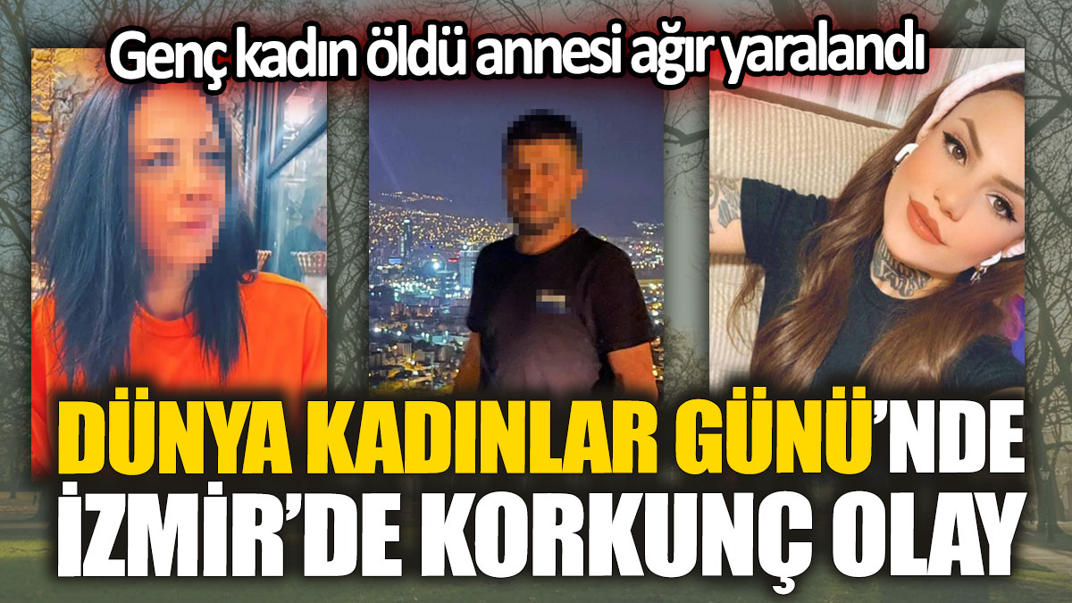 Dünya Kadınlar Günü’nde İzmir’de korkunç olay. Genç kadın öldü annesi ağır yaralandı