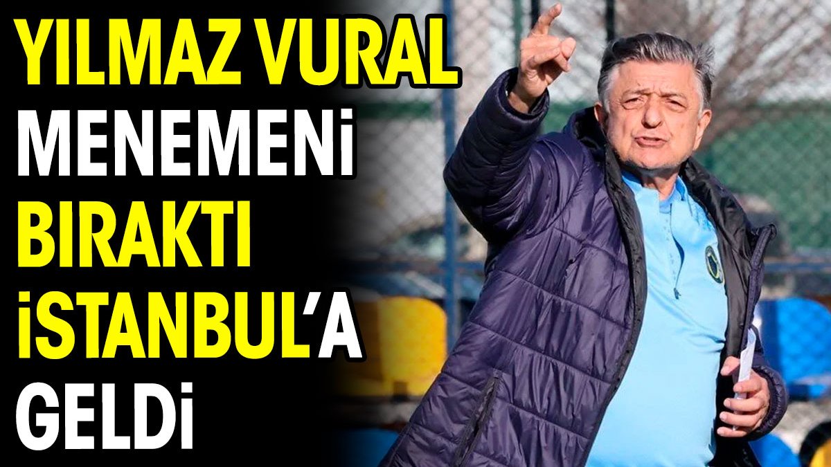 Yılmaz Vural Menemen'i bıraktı İstanbul'a geldi