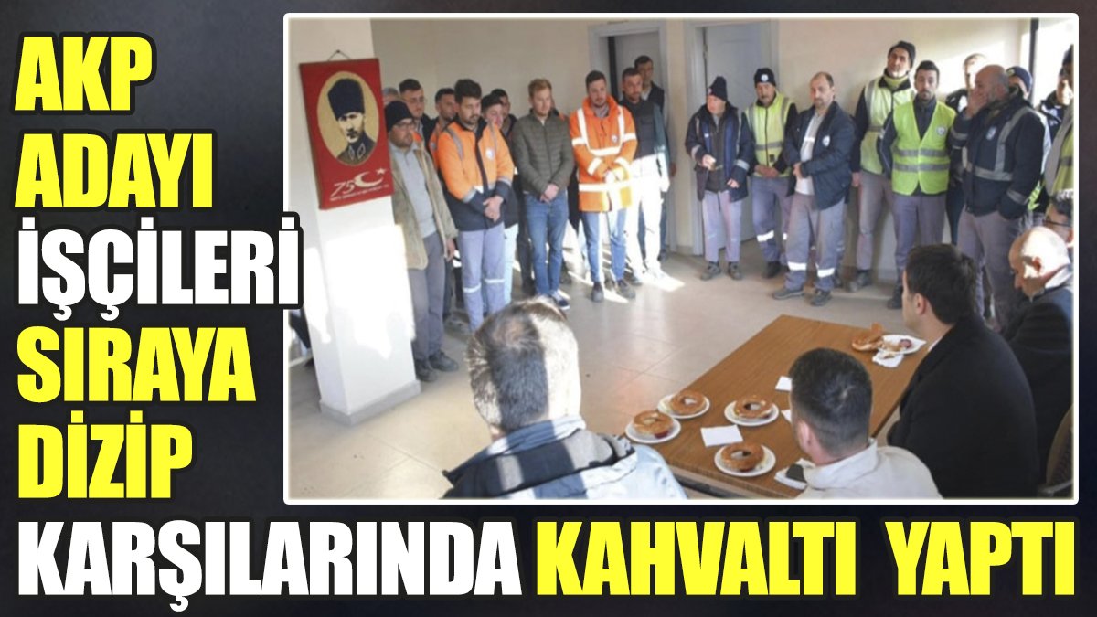 AKP adayı işçileri sıraya dizip karşılarında kahvaltı yaptı