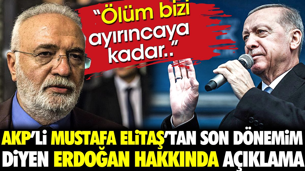 AKP'li Mustafa Elitaş'tan son dönemim diyen Erdoğan hakkında açıklama 'Ölüm bizi ayırıncaya kadar'