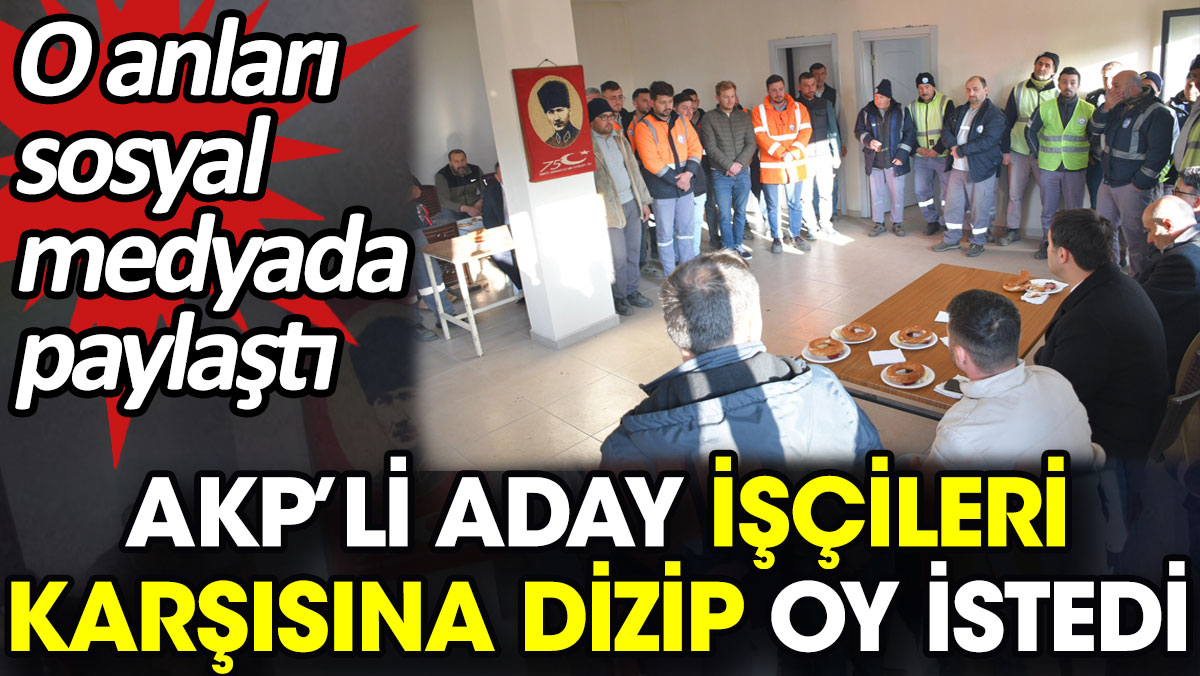 AKP’li aday işçileri karşısına dizip oy istedi. O anları sosyal medyada paylaştı