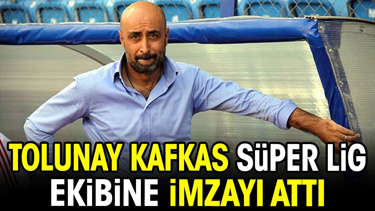Tolunay Kafkas Süper Lig ekibine imzayı attı