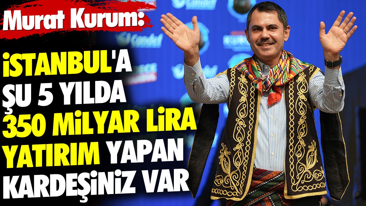 Murat Kurum 'İstanbul'a şu 5 yılda 350 milyar lira yatırım yapan kardeşiniz var'