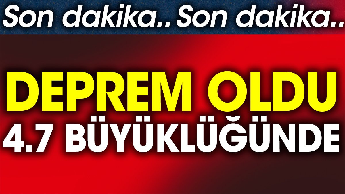 Deprem oldu 4.7 büyüklüğünde