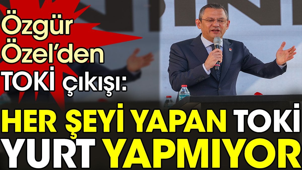 Özgür Özel’den TOKİ çıkışı. 'Her şeyi yapan TOKİ yurt yapmıyor'