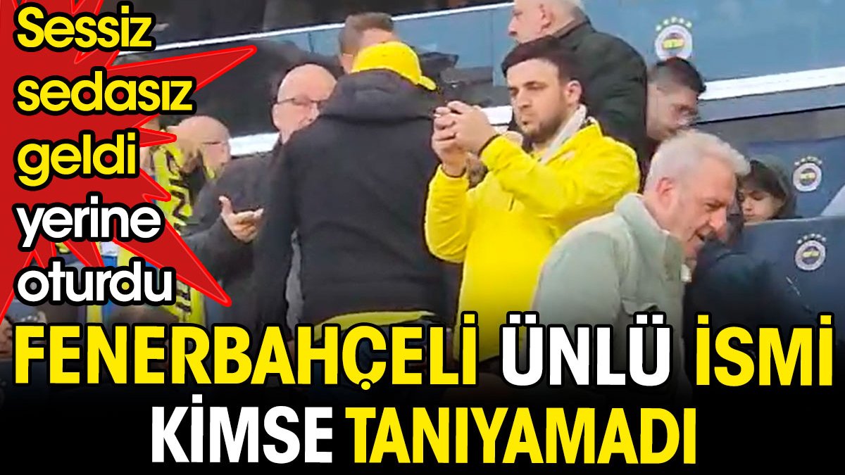 Fenerbahçeli ünlü ismi kimse tanıyamadı. Sessiz sedasız geldi yerine oturdu