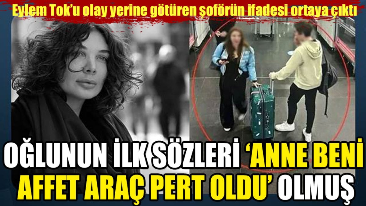 Eylem Tok'u olay yerine götüren şoförün ifadesi ortaya çıktı. Oğlunun ilk sözleri 'anne beni affet araç pert oldu' olmuş