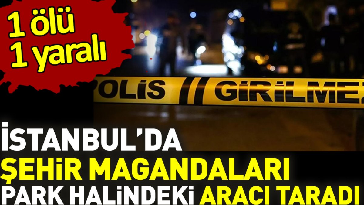 İstanbul’da şehir magandaları park halindeki aracı taradı. 1 ölü 1 yaralı