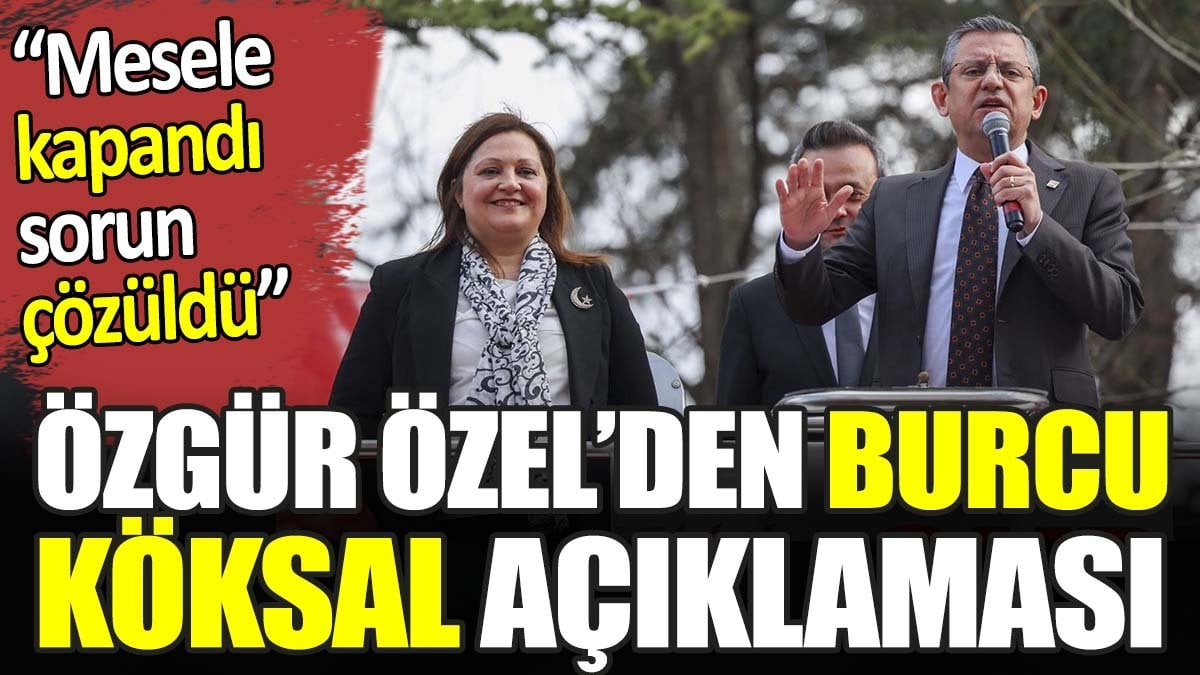 Özgür Özel’den Burcu Köksal açıklaması. ‘Mesele kapandı sorun çözüldü’