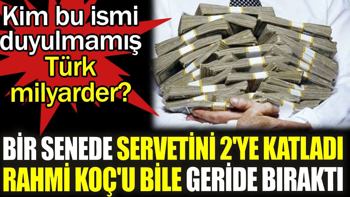 Bir senede servetini 2'ye katladı Rahmi Koç'u bile geride bıraktı. Kim bu ismi duyulmamış Türk milyarder?