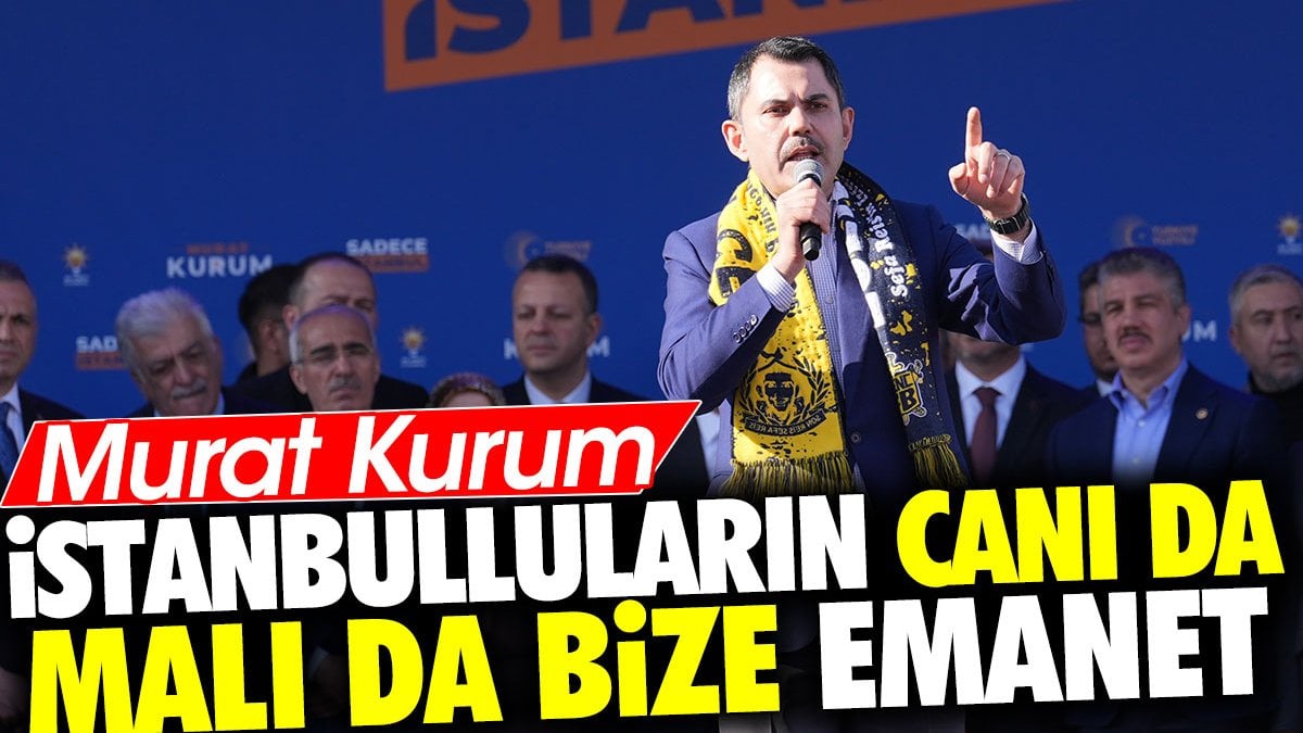 Murat Kurum 'İstanbulluların canı da malı da bize emanet'