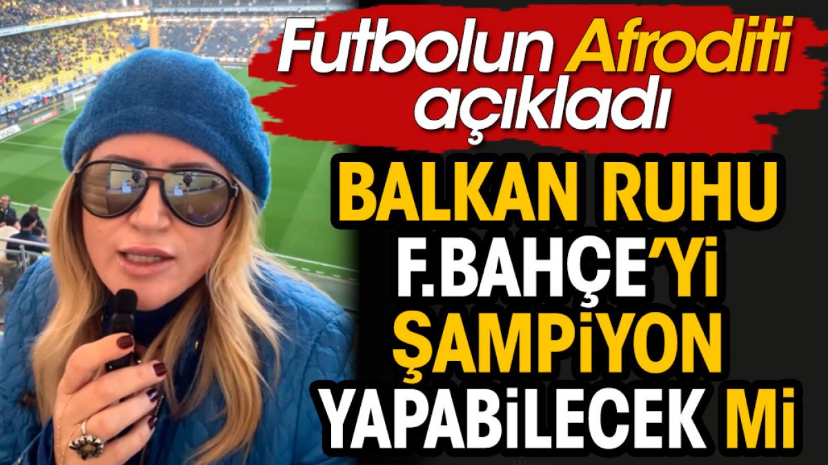 Futbolun Afroditi açıkladı. Balkan ruhu Fenerbahçe’yi şampiyon yapabilecek mi?