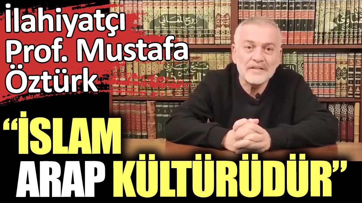 İlahiyatçı Prof Mustafa Öztürk: İslam Arap kültürüdür