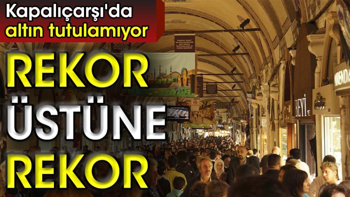 Kapalıçarşı'da altın tutulamıyor. Rekor üstüne rekor