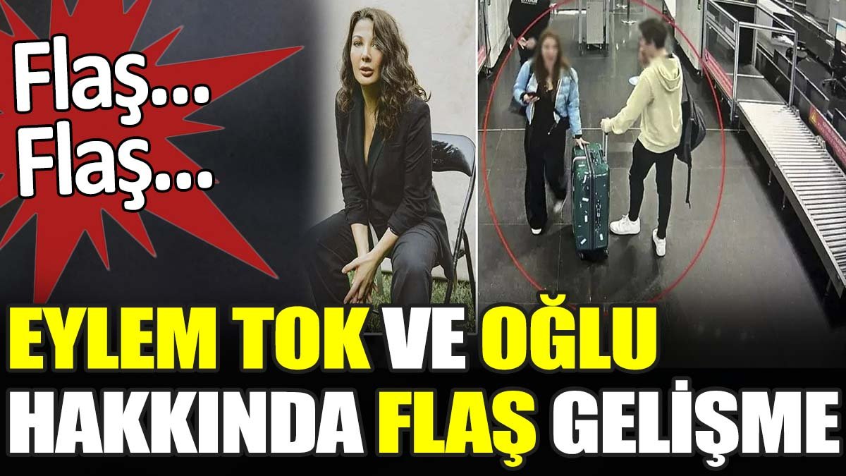 Son dakika... Eylem Tok ve oğlu hakkında flaş gelişme